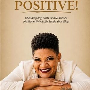 BE POSITIVE!: Choosing Joy, Faith, and Resilience No Matter What Life Sends Your Way